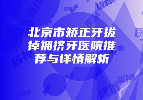 北京市矫正牙拔掉拥挤牙医院推荐与详情解析
