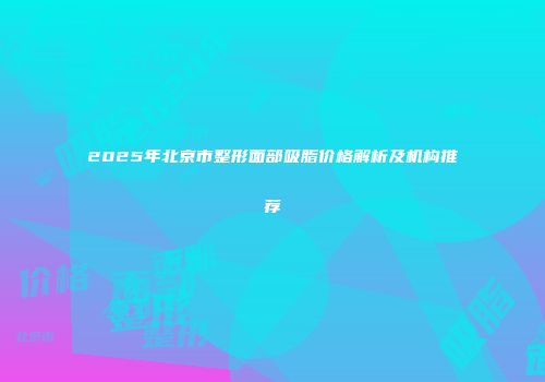 2025年北京市整形面部吸脂价格解析及机构推荐