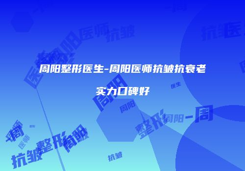 周阳整形医生-周阳医师抗皱抗衰老实力口碑好