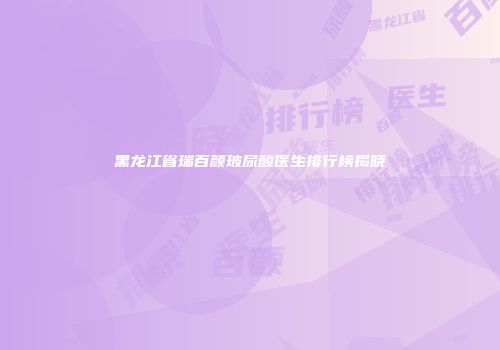 黑龙江省瑞百颜玻尿酸医生排行榜揭晓