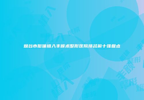 烟台市膨体植入丰额术整形医院排名前十强盘点