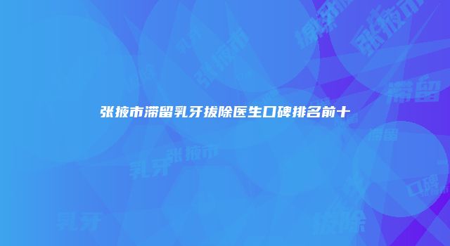 张掖市滞留乳牙拔除医生口碑排名前十