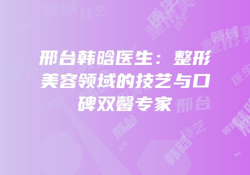 邢台韩晗医生：整形美容领域的技艺与口碑双馨专家