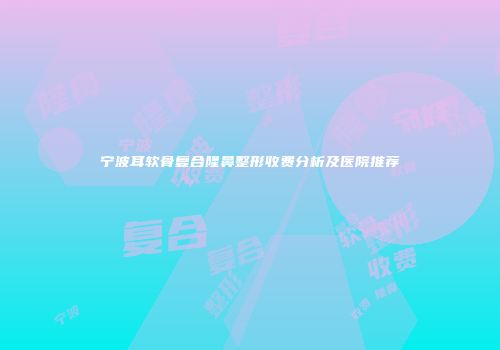 宁波耳软骨复合隆鼻整形收费分析及医院推荐