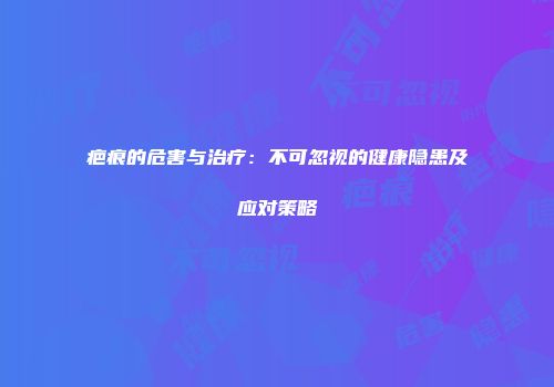 疤痕的危害与治疗：不可忽视的健康隐患及应对策略