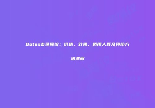 Botox去鱼尾纹：价格、效果、适用人群及预防方法详解
