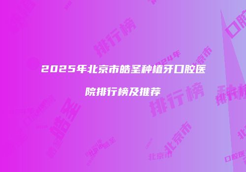 2025年北京市皓圣种植牙口腔医院排行榜及推荐
