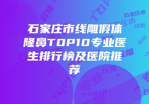 石家庄市线雕假体隆鼻TOP10专业医生排行榜及医院推荐