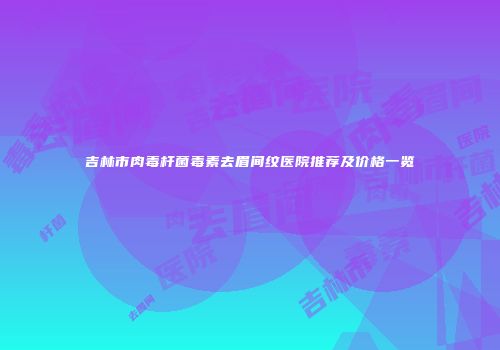 吉林市肉毒杆菌毒素去眉间纹医院推荐及价格一览