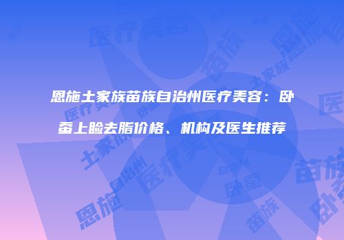 恩施土家族苗族自治州医疗美容：卧蚕上睑去脂价格、机构及医生推荐
