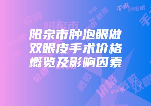 阳泉市肿泡眼做双眼皮手术价格概览及影响因素
