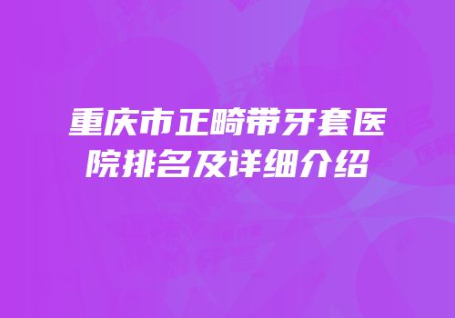 重庆市正畸带牙套医院排名及详细介绍