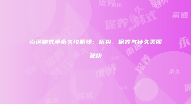 南通韩式半永久纹眼线：优势、保养与持久美丽秘诀
