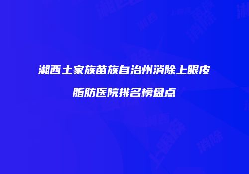 湘西土家族苗族自治州消除上眼皮脂肪医院排名榜盘点