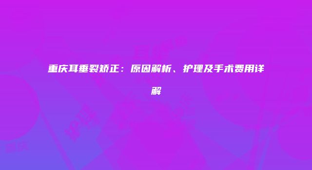 重庆耳垂裂矫正：原因解析、护理及手术费用详解