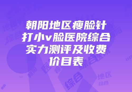 朝阳地区瘦脸针打小v脸医院综合实力测评及收费价目表