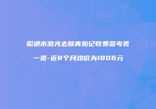 昭通市激光去除青胎记收费参考表一览-近8个月均价为1806元