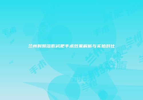 兰州射频溶脂减肥手术效果解析与实拍对比