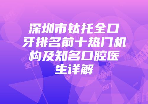深圳市钛托全口牙排名前十热门机构及知名口腔医生详解