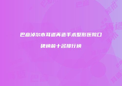 巴彦淖尔市耳道再造手术整形医院口碑榜前十名排行榜