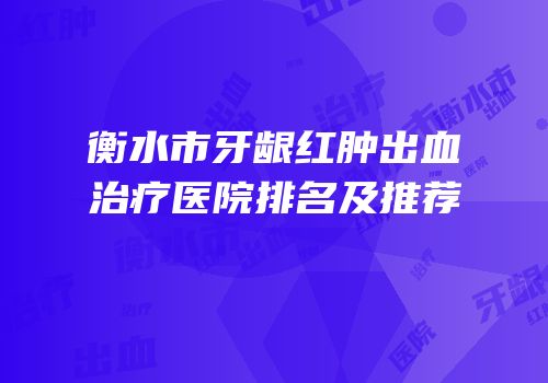 衡水市牙龈红肿出血治疗医院排名及推荐