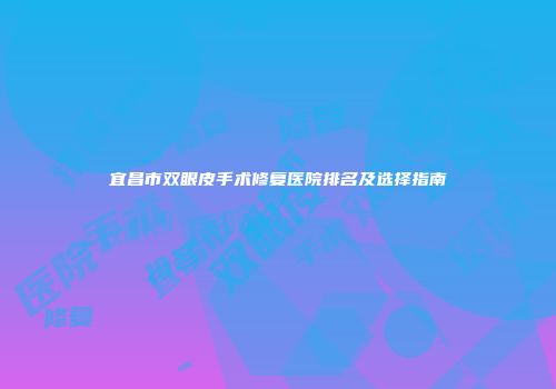 宜昌市双眼皮手术修复医院排名及选择指南