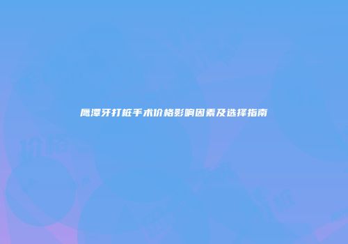 鹰潭牙打桩手术价格影响因素及选择指南