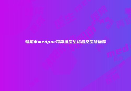 朝阳市medpor耳再造医生排名及医院推荐
