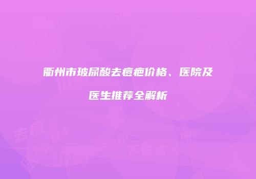 衢州市玻尿酸去痘疤价格、医院及医生推荐全解析