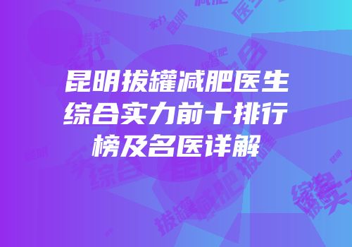 昆明拔罐减肥医生综合实力前十排行榜及名医详解