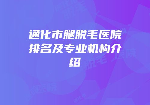 通化市腿脱毛医院排名及专业机构介绍