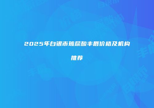 2025年白银市玻尿酸丰唇价格及机构推荐