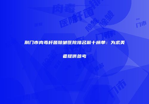 荆门市肉毒杆菌除皱医院排名前十榜单：为求美者提供参考