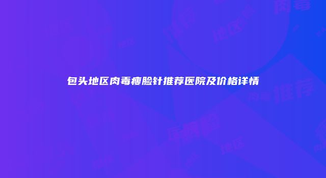 包头地区肉毒瘦脸针推荐医院及价格详情