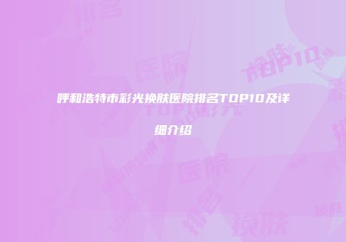 呼和浩特市彩光换肤医院排名TOP10及详细介绍