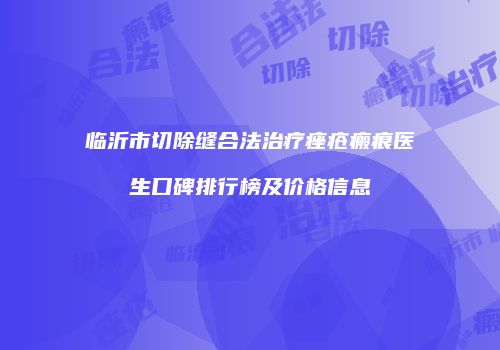 临沂市切除缝合法治疗痤疮瘢痕医生口碑排行榜及价格信息