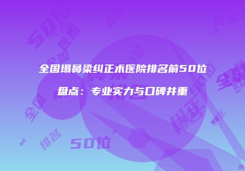 全国塌鼻梁纠正术医院排名前50位盘点：专业实力与口碑并重