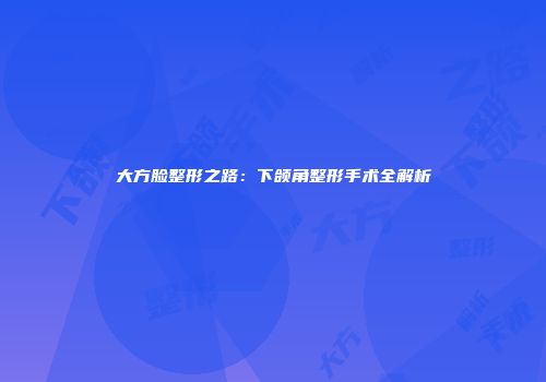 大方脸整形之路：下颌角整形手术全解析