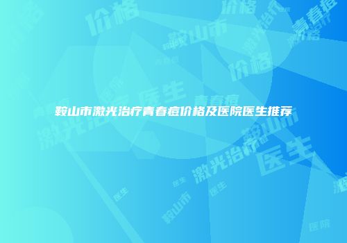 鞍山市激光治疗青春痘价格及医院医生推荐