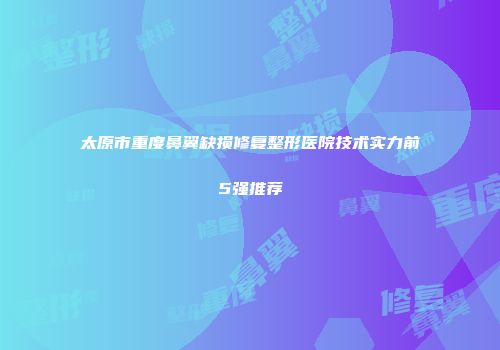 太原市重度鼻翼缺损修复整形医院技术实力前5强推荐