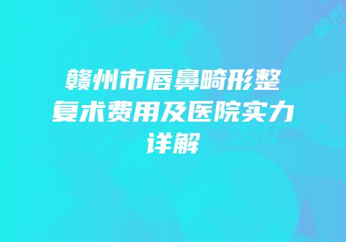 赣州市唇鼻畸形整复术费用及医院实力详解