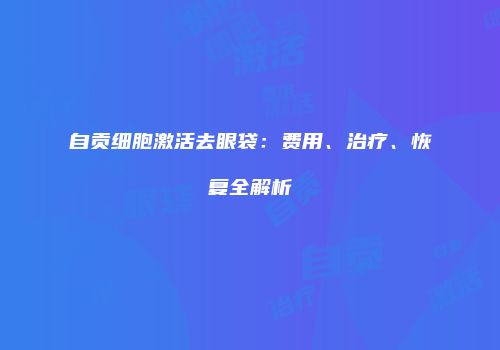 自贡细胞激活去眼袋：费用、治疗、恢复全解析