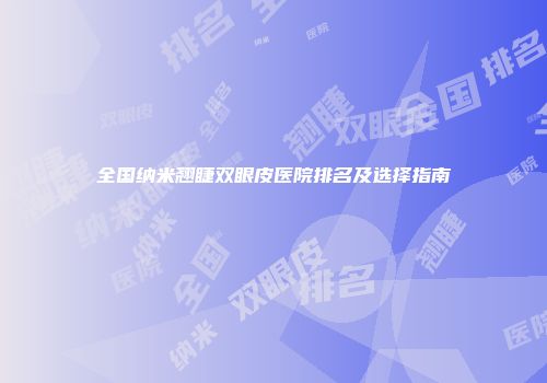 全国纳米翘睫双眼皮医院排名及选择指南