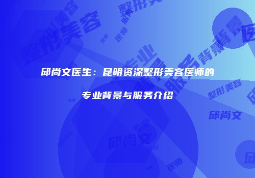 邱尚文医生：昆明资深整形美容医师的专业背景与服务介绍