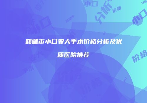 鹤壁市小口变大手术价格分析及优质医院推荐