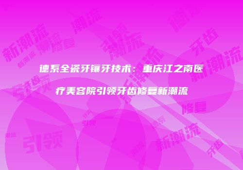 德系全瓷牙镶牙技术：重庆江之南医疗美容院引领牙齿修复新潮流