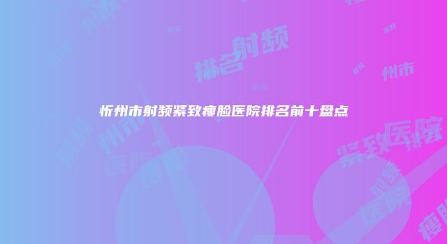 忻州市射频紧致瘦脸医院排名前十盘点