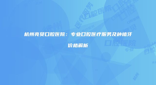 杭州亮贝口腔医院：专业口腔医疗服务及种植牙价格解析