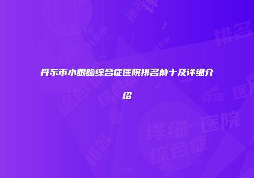 丹东市小眼睑综合症医院排名前十及详细介绍