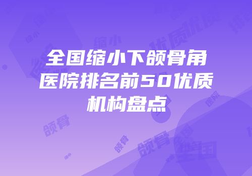 全国缩小下颌骨角医院排名前50优质机构盘点